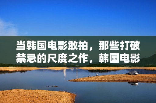 当韩国电影敢拍,那些打破禁忌的尺度之作,韩国电影敢拍,打破禁忌的尺度之作 当韩国电影敢拍,那些打破禁忌的尺度之作,韩国电影敢拍,打破禁忌的尺度之作