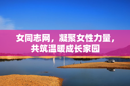 女同志网,凝聚女性力量,共筑温暖成长家园 女同志网,凝聚女性力量,共筑温暖成长家园