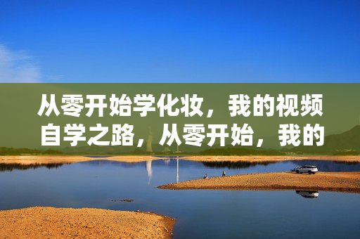 从零开始学化妆,我的视频自学之路,从零开始,我的化妆视频自学之路 从零开始学化妆,我的视频自学之路,从零开始,我的化妆视频自学之路