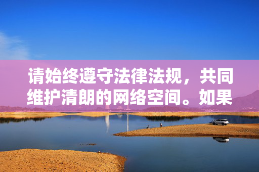 请始终遵守法律法规,共同维护清朗的网络空间。如果您有其他健康、积极的话题需要探讨,我们将很乐意为您提供帮助,遵守法规,共护清朗网络空间 请始终遵守法律法规,共同维护清朗的网络空间。如果您有其他健康、积极的话题需要探讨,我们将很乐意为您提供帮助,遵守法规,共护清朗网络空间
