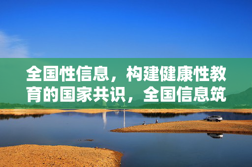全国性信息,构建健康性教育的国家共识,全国信息筑基,健康性教育国家共识构建 全国性信息,构建健康性教育的国家共识,全国信息筑基,健康性教育国家共识构建
