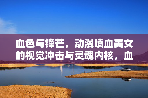 血色与锋芒,动漫喷血美女的视觉冲击与灵魂内核,血色锋芒,动漫喷血美女的视觉冲击与灵魂内核 血色与锋芒,动漫喷血美女的视觉冲击与灵魂内核,血色锋芒,动漫喷血美女的视觉冲击与灵魂内核