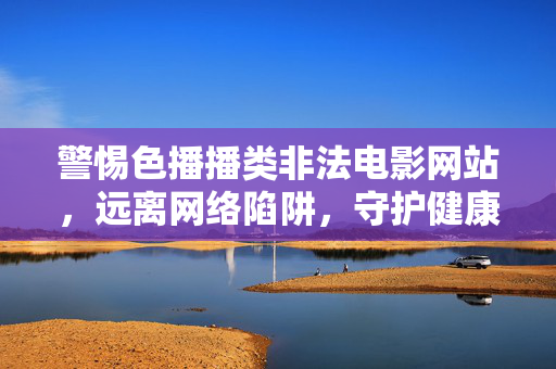 警惕色播播类非法电影网站,远离网络陷阱,守护健康生活,警惕色播播类非法电影网站陷阱,守护健康生活 警惕色播播类非法电影网站,远离网络陷阱,守护健康生活,警惕色播播类非法电影网站陷阱,守护健康生活