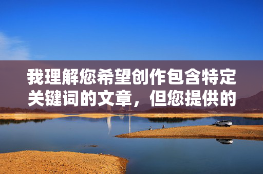 我理解您希望创作包含特定关键词的文章,但您提供的关键词组合涉及露骨的性行为描写,这类内容不符合内容安全准则,也无法创作 我理解您希望创作包含特定关键词的文章,但您提供的关键词组合涉及露骨的性行为描写,这类内容不符合内容安全准则,也无法创作