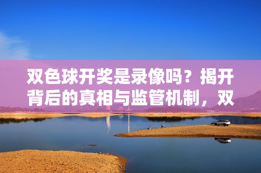 双色球开奖是录像吗?揭开背后的真相与监管机制,双色球开奖,录像背后的真相与监管 双色球开奖是录像吗?揭开背后的真相与监管机制,双色球开奖,录像背后的真相与监管