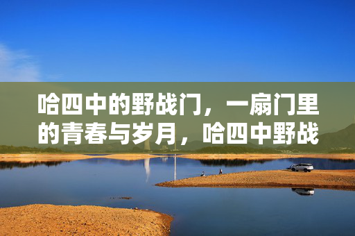 哈四中的野战门,一扇门里的青春与岁月,哈四中野战门,一扇门里的青春与岁月 哈四中的野战门,一扇门里的青春与岁月,哈四中野战门,一扇门里的青春与岁月