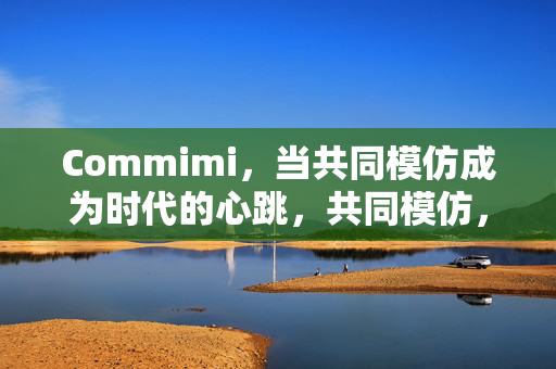 Commimi,当共同模仿成为时代的心跳,共同模仿,时代的心跳 Commimi,当共同模仿成为时代的心跳,共同模仿,时代的心跳