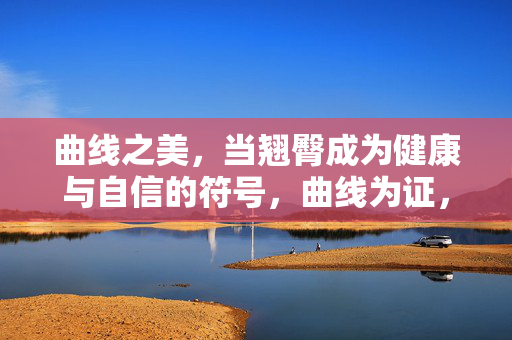 曲线之美,当翘臀成为健康与自信的符号,曲线为证,翘臀,健康自信的符号 曲线之美,当翘臀成为健康与自信的符号,曲线为证,翘臀,健康自信的符号