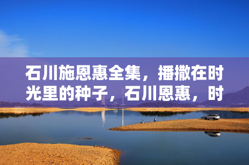 石川施恩惠全集，播撒在时光里的种子，石川恩惠，时光播撒的种子