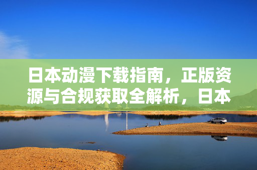 日本动漫下载指南,正版资源与合规获取全解析,日本动漫下载全指南,正版资源与合规获取 日本动漫下载指南,正版资源与合规获取全解析,日本动漫下载全指南,正版资源与合规获取