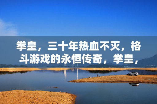 拳皇,三十年热血不灭,格斗游戏的永恒传奇,拳皇,三十年热血不灭,格斗永恒传奇 拳皇,三十年热血不灭,格斗游戏的永恒传奇,拳皇,三十年热血不灭,格斗永恒传奇