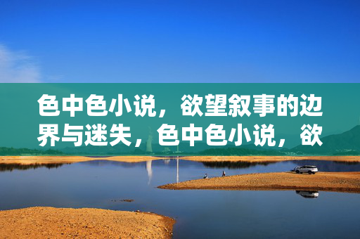 色中色小说,欲望叙事的边界与迷失,色中色小说,欲望叙事的边界与迷失 色中色小说,欲望叙事的边界与迷失,色中色小说,欲望叙事的边界与迷失
