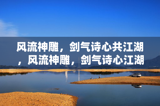 风流神雕,剑气诗心共江湖,风流神雕,剑气诗心江湖 风流神雕,剑气诗心共江湖,风流神雕,剑气诗心江湖