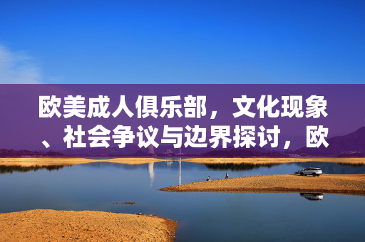 欧美成人俱乐部,文化现象、社会争议与边界探讨,欧美成人俱乐部,文化现象、社会争议与边界探讨 欧美成人俱乐部,文化现象、社会争议与边界探讨,欧美成人俱乐部,文化现象、社会争议与边界探讨
