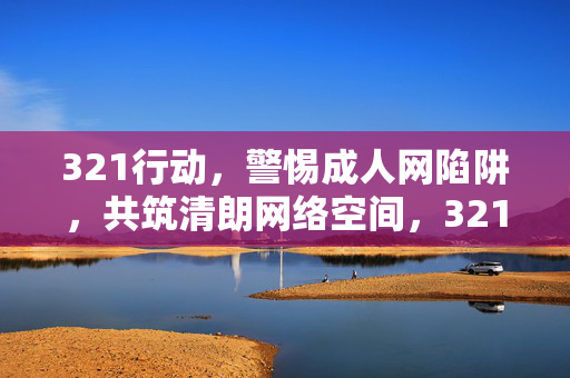 321行动,警惕成人网陷阱,共筑清朗网络空间,321行动,警惕成人网陷阱,共筑清朗网络空间 321行动,警惕成人网陷阱,共筑清朗网络空间,321行动,警惕成人网陷阱,共筑清朗网络空间