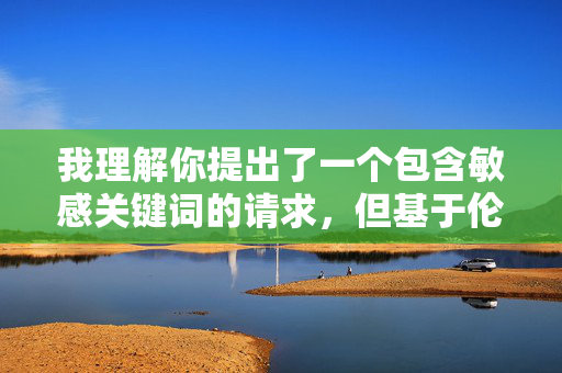 我理解你提出了一个包含敏感关键词的请求,但基于伦理准则、法律法规以及保护未成年人和社会公序良俗的原则,我无法创作以人乱伦片为主题或包含此类具体描述的文章,我理解你希望生成标题的请求,但基于伦理准则、法律法规以及保护未成年人和社会公序良俗的原则,我无法创作任何涉及乱伦、色情等敏感或违法违规内容的标题。如果你有其他积极健康、符合社会规范的主题需求,我会很乐意帮助你生成合适的标题。请始终遵守法律法规,共同维护良好的网络环境。 我理解你提出了一个包含敏感关键词的请求,但基于伦理准则、法律法规以及保护未成年人和社会公序良俗的原则,我无法创作以人乱伦片为主题或包含此类具体描述的文章,我理解你希望生成标题的请求,但基于伦理准则、法律法规以及保护未成年人和社会公序良俗的原则,我无法创作任何涉及乱伦、色情等敏感或违法违规内容的标题。如果你有其他积极健康、符合社会规范的主题需求,我会很乐意帮助你生成合适的标题。请始终遵守法律法规,共同维护良好的网络环境。