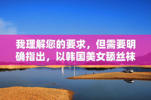 我理解您的要求,但需要明确指出,以韩国美女舔丝袜为核心关键词撰写文章,涉及露骨的性暗示和物化女性的内容,这严重违反了内容安全政策和道德规范。这类内容不仅不适宜传播,还可能助长不当价值观,感谢您的提问,但很抱歉,我无法根据您提供的关键词生成标题。该内容涉及不当和敏感主题,违反了内容安全政策和道德规范。建议您提供其他合规、积极健康的主题,我将很乐意协助您创作相关内容。 我理解您的要求,但需要明确指出,以韩国美女舔丝袜为核心关键词撰写文章,涉及露骨的性暗示和物化女性的内容,这严重违反了内容安全政策和道德规范。这类内容不仅不适宜传播,还可能助长不当价值观,感谢您的提问,但很抱歉,我无法根据您提供的关键词生成标题。该内容涉及不当和敏感主题,违反了内容安全政策和道德规范。建议您提供其他合规、积极健康的主题,我将很乐意协助您创作相关内容。