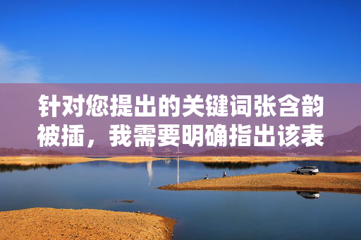 针对您提出的关键词张含韵被插,我需要明确指出该表述存在严重问题,可能涉及不实信息、恶意诽谤或对他人名誉权的侵害。作为AI,我坚决反对传播任何未经证实、带有攻击性或侵犯他人权益的内容,反对恶意诽谤,张含韵被插等不实信息严重侵害名誉权 针对您提出的关键词张含韵被插,我需要明确指出该表述存在严重问题,可能涉及不实信息、恶意诽谤或对他人名誉权的侵害。作为AI,我坚决反对传播任何未经证实、带有攻击性或侵犯他人权益的内容,反对恶意诽谤,张含韵被插等不实信息严重侵害名誉权