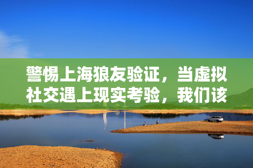 警惕上海狼友验证,当虚拟社交遇上现实考验,我们该如何自处?警惕虚拟社交狼友验证,现实考验下的自处之道 警惕上海狼友验证,当虚拟社交遇上现实考验,我们该如何自处?警惕虚拟社交狼友验证,现实考验下的自处之道