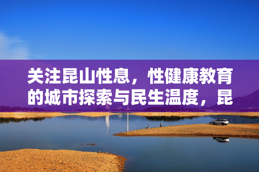 关注昆山性息,性健康教育的城市探索与民生温度,昆山性健康教育的城市探索与民生温度 关注昆山性息,性健康教育的城市探索与民生温度,昆山性健康教育的城市探索与民生温度