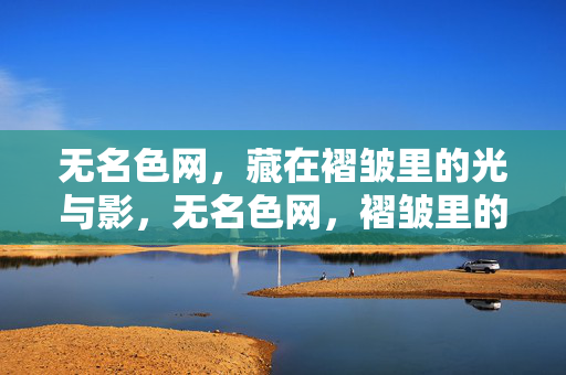 无名色网,藏在褶皱里的光与影,无名色网,褶皱里的光与影 无名色网,藏在褶皱里的光与影,无名色网,褶皱里的光与影