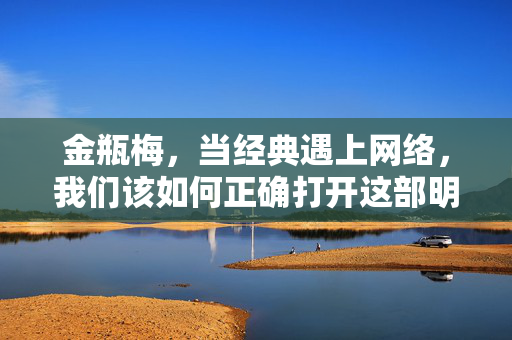 金瓶梅,当经典遇上网络,我们该如何正确打开这部明代奇书?金瓶梅,网络时代的正确打开方式 金瓶梅,当经典遇上网络,我们该如何正确打开这部明代奇书?金瓶梅,网络时代的正确打开方式