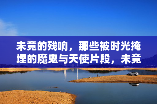 未竟的残响,那些被时光掩埋的魔鬼与天使片段,未竟残响,时光掩埋的魔鬼与天使片段 未竟的残响,那些被时光掩埋的魔鬼与天使片段,未竟残响,时光掩埋的魔鬼与天使片段