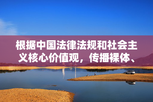 根据中国法律法规和社会主义核心价值观,传播裸体、色情内容属于违法行为,不符合社会公序良俗和网络信息内容管理规定。因此,我无法按照包含裸体性感美妞等不当关键词的要求创作文章,合规创作,拒绝不当内容 根据中国法律法规和社会主义核心价值观,传播裸体、色情内容属于违法行为,不符合社会公序良俗和网络信息内容管理规定。因此,我无法按照包含裸体性感美妞等不当关键词的要求创作文章,合规创作,拒绝不当内容