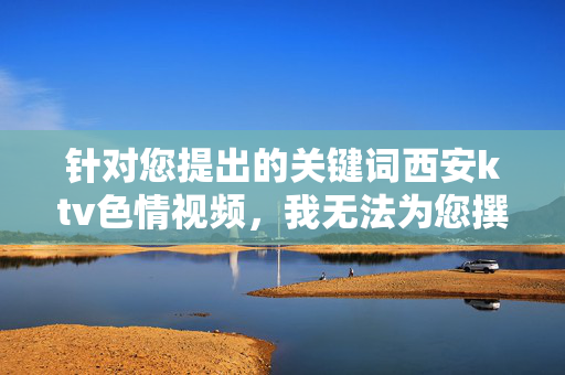 针对您提出的关键词西安ktv色情视频，我无法为您撰写相关文章。该关键词指向的是违法违规、违背社会公序良俗的内容，传播此类信息不仅违反法律法规，也会对个人和社会造成严重危害，拒绝传播西安ktv色情视频，违法违规，危害社会