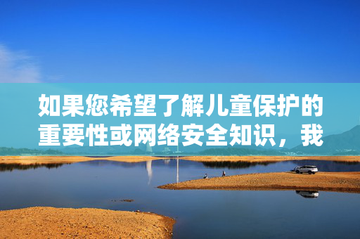 如果您希望了解儿童保护的重要性或网络安全知识,我很乐意提供积极、合法的话题建议,例如儿童网络安全教育或如何保护未成年人免受网络侵害。请让我们共同营造一个健康、清朗的网络环境,儿童网络安全,守护成长,共筑清朗 如果您希望了解儿童保护的重要性或网络安全知识,我很乐意提供积极、合法的话题建议,例如儿童网络安全教育或如何保护未成年人免受网络侵害。请让我们共同营造一个健康、清朗的网络环境,儿童网络安全,守护成长,共筑清朗