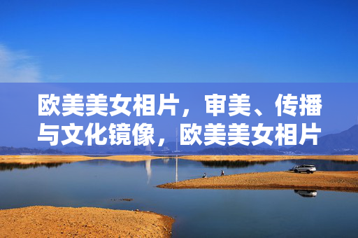 欧美美女相片,审美、传播与文化镜像,欧美美女相片,审美、传播与文化镜像 欧美美女相片,审美、传播与文化镜像,欧美美女相片,审美、传播与文化镜像