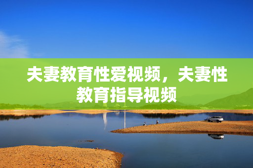 夫妻教育性爱视频,夫妻性教育指导视频 夫妻教育性爱视频,夫妻性教育指导视频