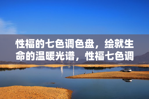 性福的七色调色盘,绘就生命的温暖光谱,性福七色调色盘,绘就生命温暖光谱 性福的七色调色盘,绘就生命的温暖光谱,性福七色调色盘,绘就生命温暖光谱