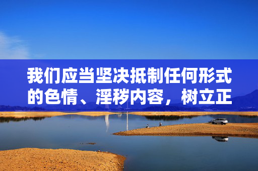 我们应当坚决抵制任何形式的色情、淫秽内容,树立正确的价值观,遵守法律法规,共同营造健康、文明、和谐的网络环境和社会环境。如果发现此类违法犯罪行为,请立即向公安机关举报,共同维护清朗的社会空间,坚决抵制色情淫秽 共护清朗社会 我们应当坚决抵制任何形式的色情、淫秽内容,树立正确的价值观,遵守法律法规,共同营造健康、文明、和谐的网络环境和社会环境。如果发现此类违法犯罪行为,请立即向公安机关举报,共同维护清朗的社会空间,坚决抵制色情淫秽 共护清朗社会