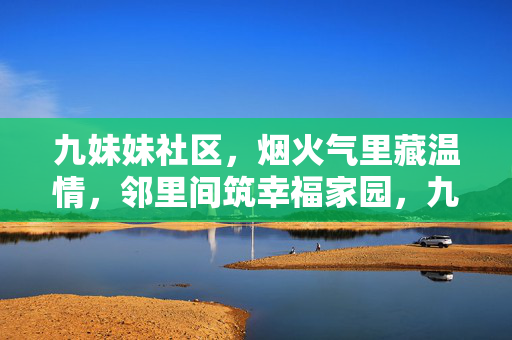 九妹妹社区，烟火气里藏温情，邻里间筑幸福家园，九妹妹社区，烟火藏温情，邻里筑幸福家园