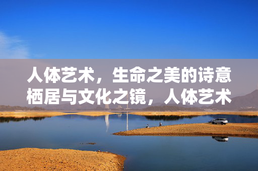 人体艺术,生命之美的诗意栖居与文化之镜,人体艺术,生命之美的诗意栖居与文化之镜 人体艺术,生命之美的诗意栖居与文化之镜,人体艺术,生命之美的诗意栖居与文化之镜