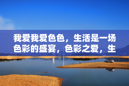 我爱我爱色色,生活是一场色彩的盛宴,色彩之爱,生活盛宴 我爱我爱色色,生活是一场色彩的盛宴,色彩之爱,生活盛宴