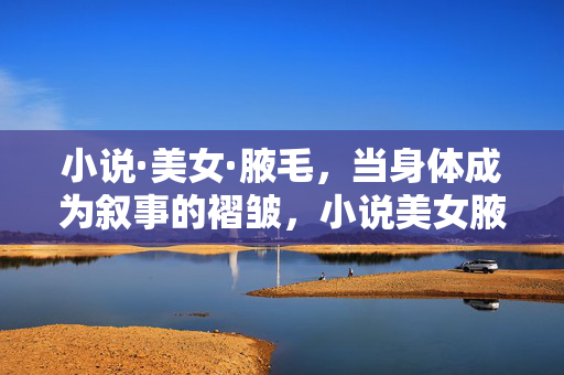 小说·美女·腋毛,当身体成为叙事的褶皱,小说美女腋毛,身体的叙事褶皱 小说·美女·腋毛,当身体成为叙事的褶皱,小说美女腋毛,身体的叙事褶皱