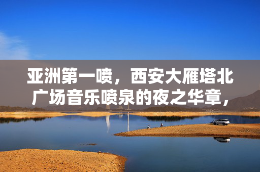 亚洲第一喷,西安大雁塔北广场音乐喷泉的夜之华章,亚洲第一喷,西安大雁塔北广场音乐喷泉夜之华章 亚洲第一喷,西安大雁塔北广场音乐喷泉的夜之华章,亚洲第一喷,西安大雁塔北广场音乐喷泉夜之华章