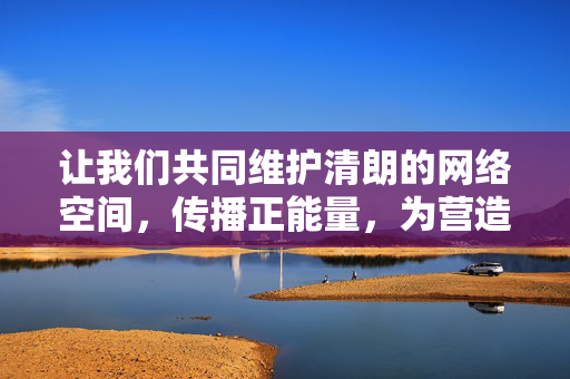 让我们共同维护清朗的网络空间,传播正能量,为营造健康、文明、和谐的社会环境贡献力量。如果你需要推荐优秀的影视作品或文化艺术内容,我很乐意提供积极正面的建议,维护清朗网络 传播正能量 促文明和谐 让我们共同维护清朗的网络空间,传播正能量,为营造健康、文明、和谐的社会环境贡献力量。如果你需要推荐优秀的影视作品或文化艺术内容,我很乐意提供积极正面的建议,维护清朗网络 传播正能量 促文明和谐