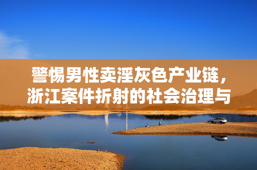 警惕男性卖淫灰色产业链,浙江案件折射的社会治理与法律边界,警惕男性卖淫灰色产业链,浙江案件折射的法律边界与社会治理挑战 警惕男性卖淫灰色产业链,浙江案件折射的社会治理与法律边界,警惕男性卖淫灰色产业链,浙江案件折射的法律边界与社会治理挑战