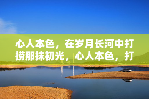 心人本色,在岁月长河中打捞那抹初光,心人本色,打捞岁月初光 心人本色,在岁月长河中打捞那抹初光,心人本色,打捞岁月初光