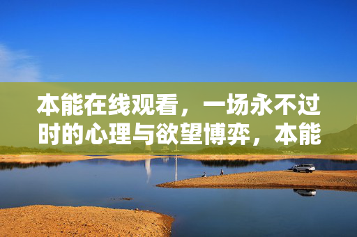 本能在线观看,一场永不过时的心理与欲望博弈,本能,永不过时的心理欲望博弈 本能在线观看,一场永不过时的心理与欲望博弈,本能,永不过时的心理欲望博弈