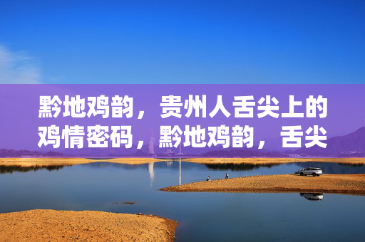 黔地鸡韵,贵州人舌尖上的鸡情密码,黔地鸡韵,舌尖上的鸡情 黔地鸡韵,贵州人舌尖上的鸡情密码,黔地鸡韵,舌尖上的鸡情