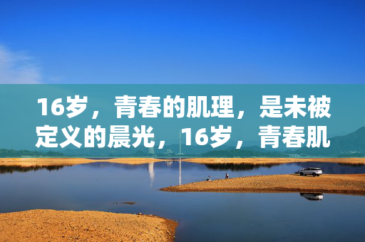 16岁,青春的肌理,是未被定义的晨光,16岁,青春肌理,未定义晨光 16岁,青春的肌理,是未被定义的晨光,16岁,青春肌理,未定义晨光