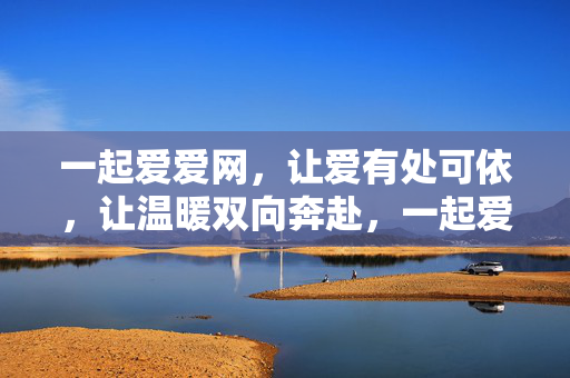 一起爱爱网,让爱有处可依,让温暖双向奔赴,一起爱爱网,爱有处依,温暖奔赴 一起爱爱网,让爱有处可依,让温暖双向奔赴,一起爱爱网,爱有处依,温暖奔赴