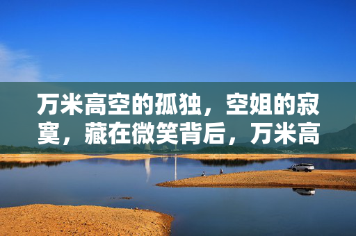 万米高空的孤独,空姐的寂寞,藏在微笑背后,万米高空,空姐微笑背后的孤独寂寞 万米高空的孤独,空姐的寂寞,藏在微笑背后,万米高空,空姐微笑背后的孤独寂寞