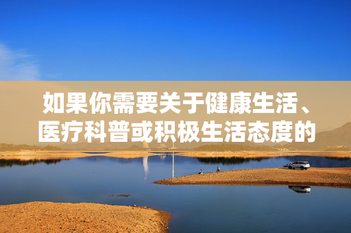 如果你需要关于健康生活、医疗科普或积极生活态度的内容创作,我很乐意提供帮助。请确保提出的需求符合法律法规和公序良俗,让我们共同营造一个积极、健康、向上的网络交流氛围,健康科普与积极生活,共筑清朗网络空间 如果你需要关于健康生活、医疗科普或积极生活态度的内容创作,我很乐意提供帮助。请确保提出的需求符合法律法规和公序良俗,让我们共同营造一个积极、健康、向上的网络交流氛围,健康科普与积极生活,共筑清朗网络空间