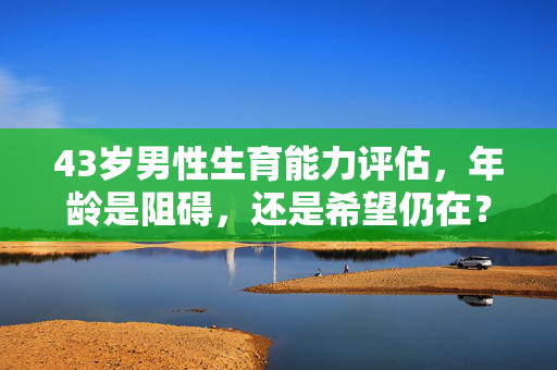 43岁男性生育能力评估,年龄是阻碍,还是希望仍在?43岁男性生育能力评估,年龄是阻碍,还是希望仍在? 43岁男性生育能力评估,年龄是阻碍,还是希望仍在?43岁男性生育能力评估,年龄是阻碍,还是希望仍在?