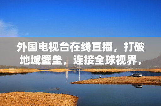外国电视台在线直播，打破地域壁垒，连接全球视界，在线直播打破地域壁垒，连接全球视界